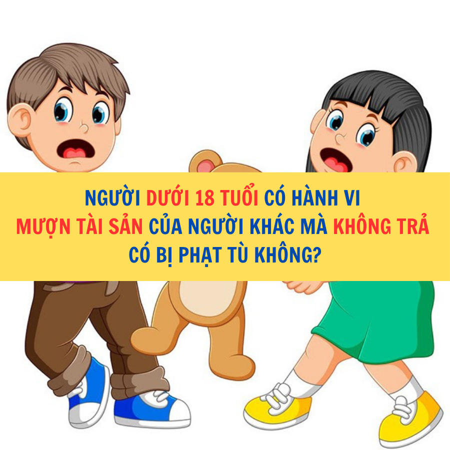 Người dưới 18 tuổi có hành vi mượn tài sản của người khác mà không trả có bị phạt tù không?